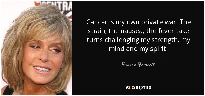 Cancer is my own private war. The strain, the nausea, the fever take turns challenging my strength, my mind and my spirit. - Farrah Fawcett