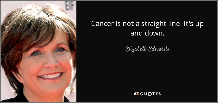 Cancer is not a straight line. It's up and down. - Elizabeth Edwards
