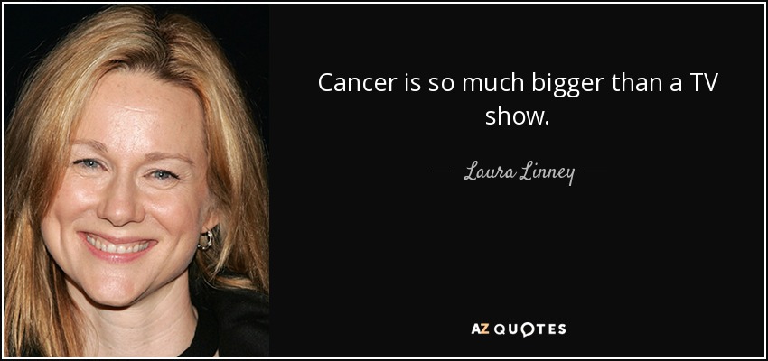 Cancer is so much bigger than a TV show. - Laura Linney