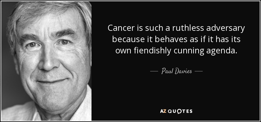 Cancer is such a ruthless adversary because it behaves as if it has its own fiendishly cunning agenda. - Paul Davies