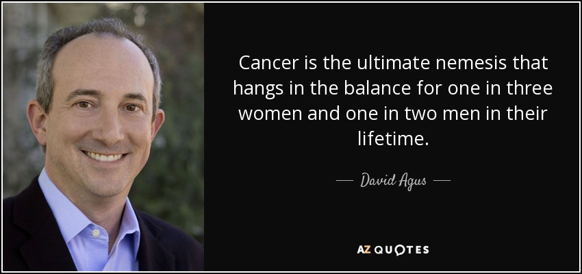 Cancer is the ultimate nemesis that hangs in the balance for one in three women and one in two men in their lifetime. - David Agus