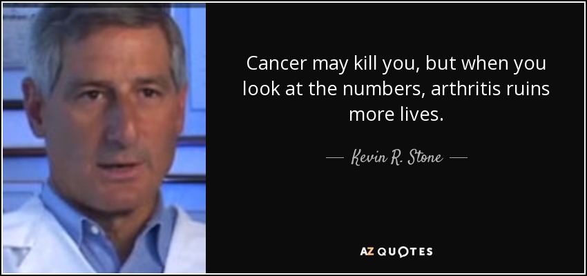 Cancer may kill you, but when you look at the numbers, arthritis ruins more lives. - Kevin R. Stone
