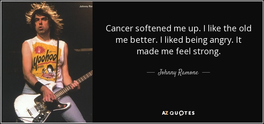 Cancer softened me up. I like the old me better. I liked being angry. It made me feel strong. - Johnny Ramone
