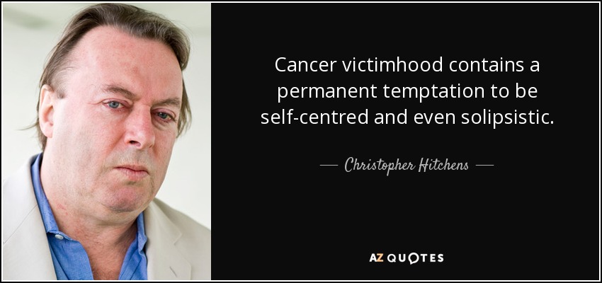 Cancer victimhood contains a permanent temptation to be self-centred and even solipsistic. - Christopher Hitchens