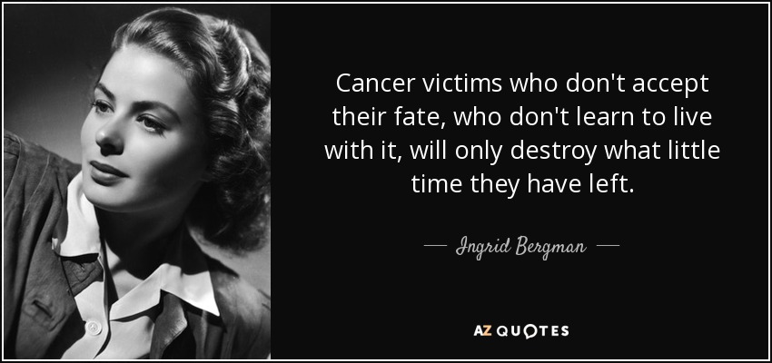 Cancer victims who don't accept their fate, who don't learn to live with it, will only destroy what little time they have left. - Ingrid Bergman