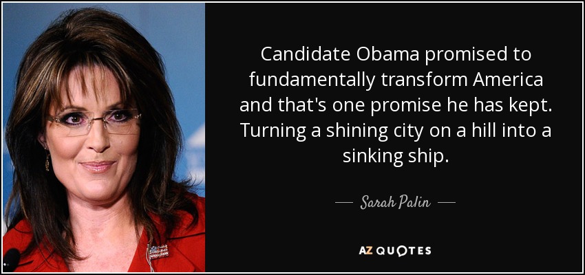 Candidate Obama promised to fundamentally transform America and that's one promise he has kept. Turning a shining city on a hill into a sinking ship. - Sarah Palin