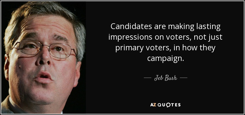 Candidates are making lasting impressions on voters, not just primary voters, in how they campaign. - Jeb Bush