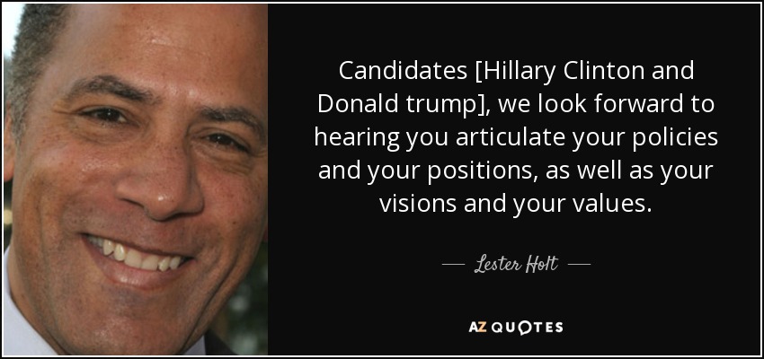 Candidates [Hillary Clinton and Donald trump], we look forward to hearing you articulate your policies and your positions, as well as your visions and your values. - Lester Holt