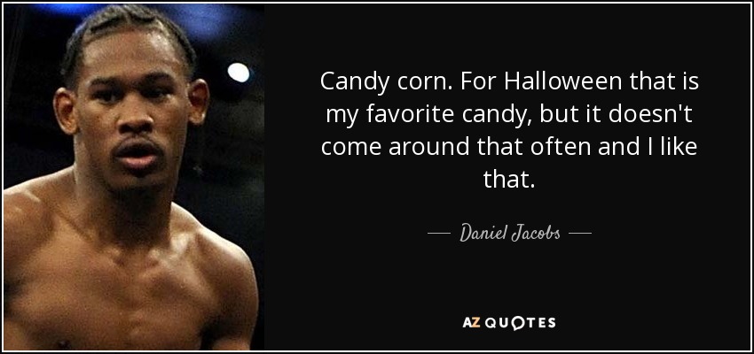 Candy corn. For Halloween that is my favorite candy, but it doesn't come around that often and I like that. - Daniel Jacobs