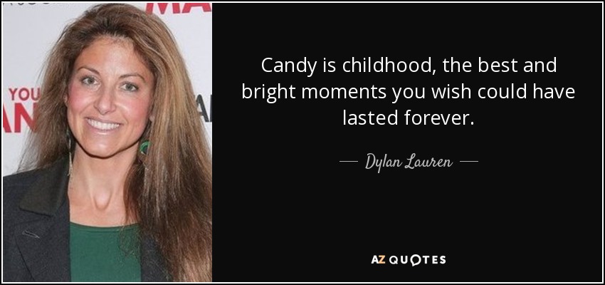 Candy is childhood, the best and bright moments you wish could have lasted forever. - Dylan Lauren