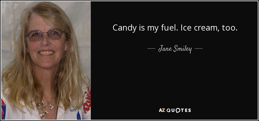 Candy is my fuel. Ice cream, too. - Jane Smiley