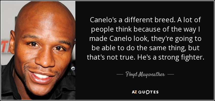 Canelo's a different breed. A lot of people think because of the way I made Canelo look, they're going to be able to do the same thing, but that's not true. He's a strong fighter. - Floyd Mayweather, Jr.