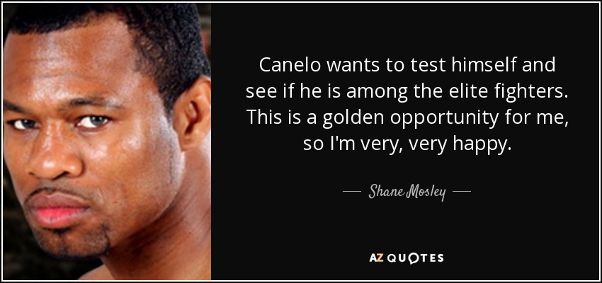 Canelo wants to test himself and see if he is among the elite fighters. This is a golden opportunity for me, so I'm very, very happy. - Shane Mosley