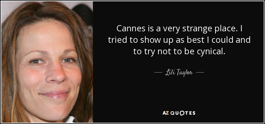 Cannes is a very strange place. I tried to show up as best I could and to try not to be cynical. - Lili Taylor