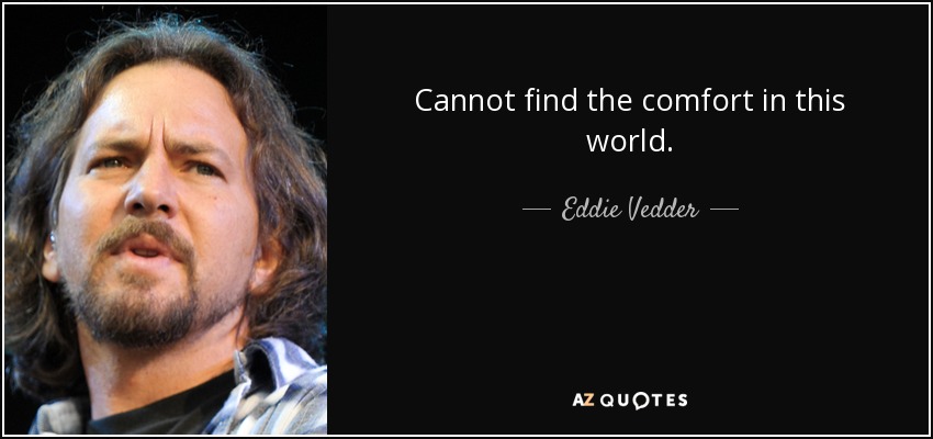 Cannot find the comfort in this world. - Eddie Vedder