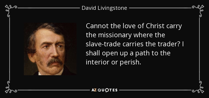 Cannot the love of Christ carry the missionary where the slave-trade carries the trader? I shall open up a path to the interior or perish. - David Livingstone