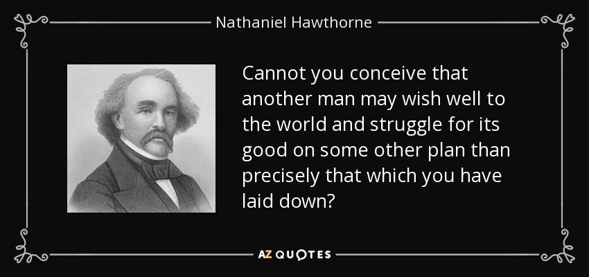 Cannot you conceive that another man may wish well to the world and struggle for its good on some other plan than precisely that which you have laid down? - Nathaniel Hawthorne