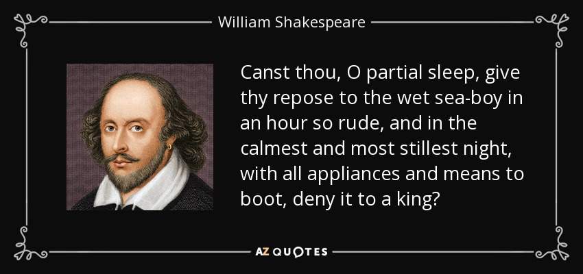 Canst thou, O partial sleep, give thy repose to the wet sea-boy in an hour so rude, and in the calmest and most stillest night, with all appliances and means to boot, deny it to a king? - William Shakespeare