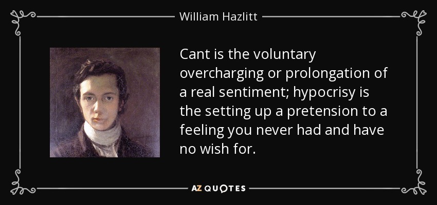 Cant is the voluntary overcharging or prolongation of a real sentiment; hypocrisy is the setting up a pretension to a feeling you never had and have no wish for. - William Hazlitt