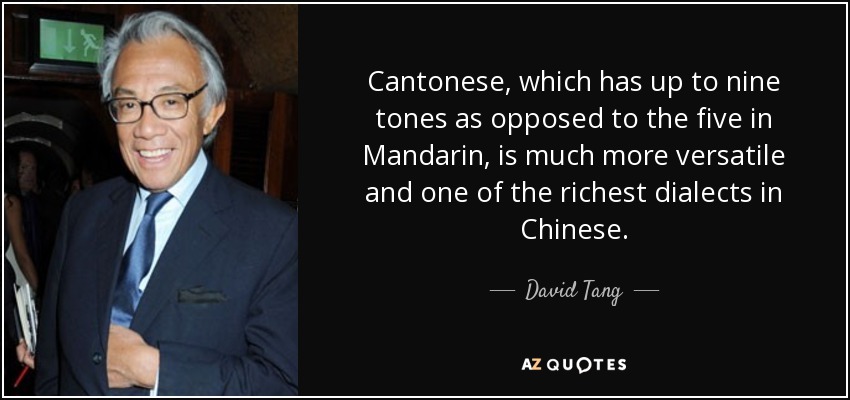 Cantonese, which has up to nine tones as opposed to the five in Mandarin, is much more versatile and one of the richest dialects in Chinese. - David Tang