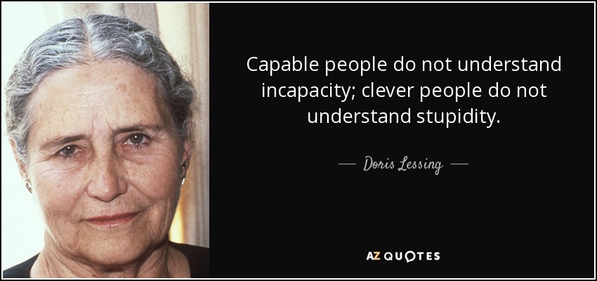 Capable people do not understand incapacity; clever people do not understand stupidity. - Doris Lessing
