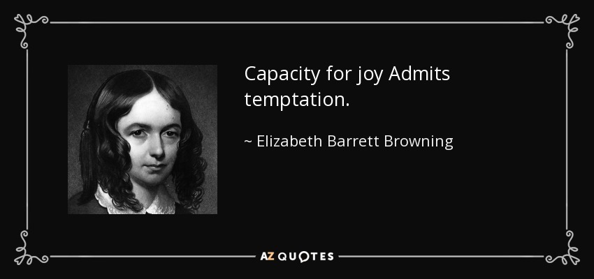 Capacity for joy Admits temptation. - Elizabeth Barrett Browning
