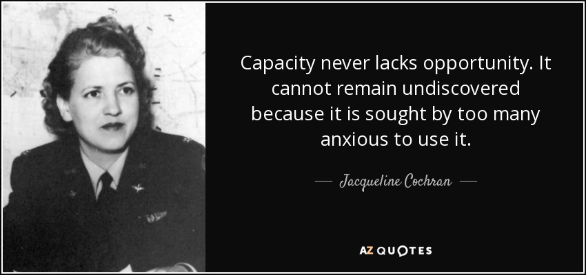 Capacity never lacks opportunity. It cannot remain undiscovered because it is sought by too many anxious to use it. - Jacqueline Cochran