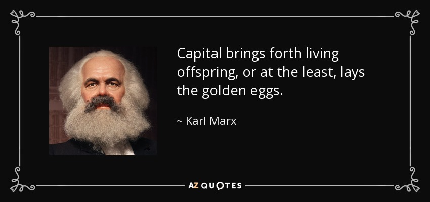Capital brings forth living offspring, or at the least, lays the golden eggs. - Karl Marx