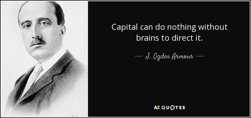 Capital can do nothing without brains to direct it. - J. Ogden Armour