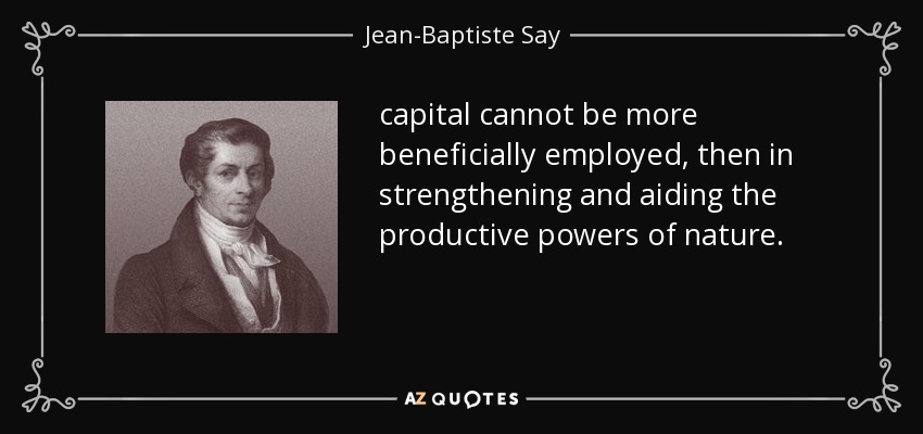 capital cannot be more beneficially employed, then in strengthening and aiding the productive powers of nature. - Jean-Baptiste Say