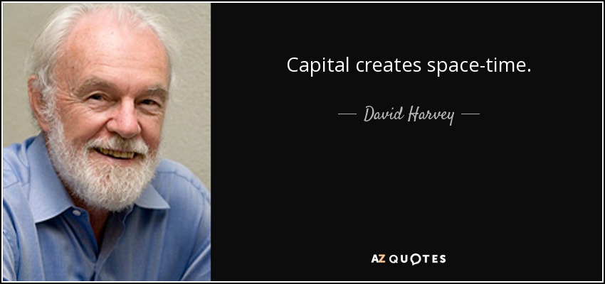 Capital creates space-time. - David Harvey