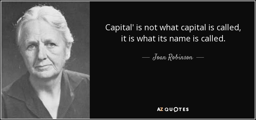 Capital' is not what capital is called, it is what its name is called. - Joan Robinson