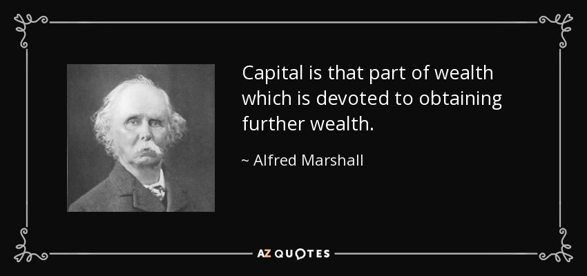 Capital is that part of wealth which is devoted to obtaining further wealth. - Alfred Marshall