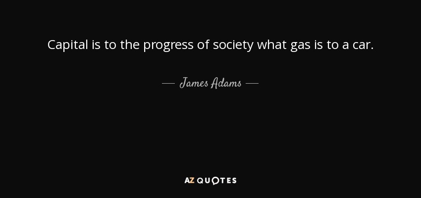 Capital is to the progress of society what gas is to a car. - James Adams