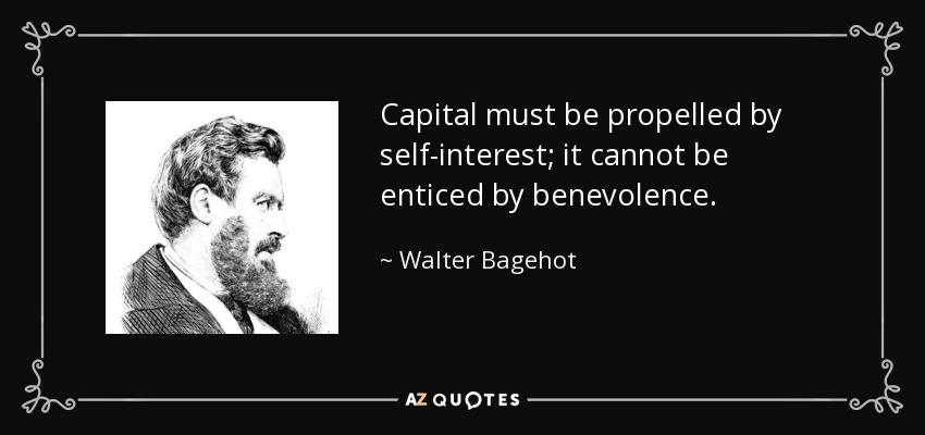 Capital must be propelled by self-interest; it cannot be enticed by benevolence. - Walter Bagehot