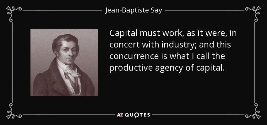 Capital must work, as it were, in concert with industry; and this concurrence is what I call the productive agency of capital. - Jean-Baptiste Say