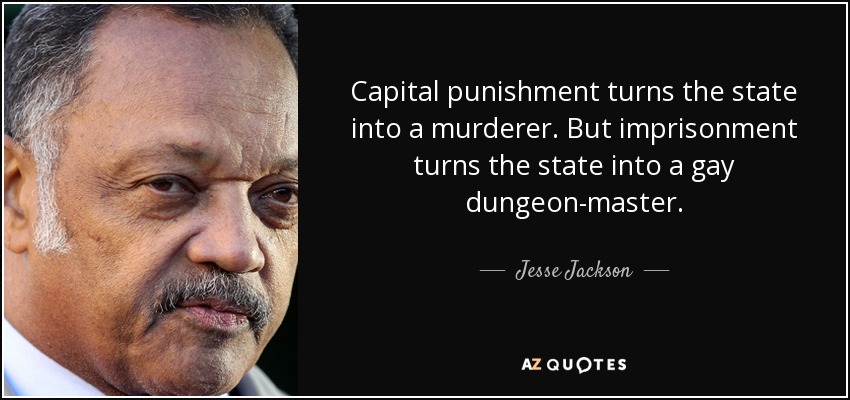 Capital punishment turns the state into a murderer. But imprisonment turns the state into a gay dungeon-master. - Jesse Jackson
