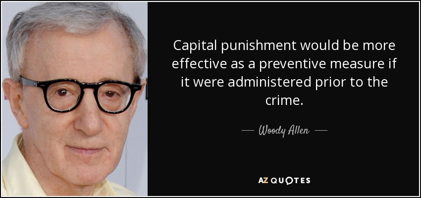 Capital punishment would be more effective as a preventive measure if it were administered prior to the crime. - Woody Allen