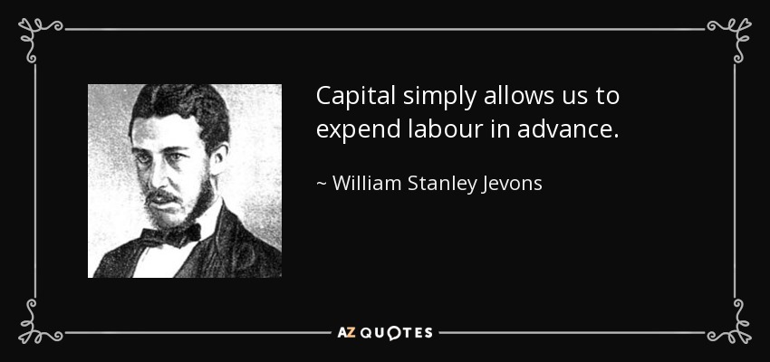 Capital simply allows us to expend labour in advance. - William Stanley Jevons