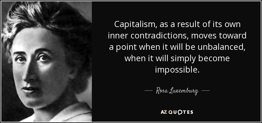 Capitalism, as a result of its own inner contradictions, moves toward a point when it will be unbalanced, when it will simply become impossible. - Rosa Luxemburg