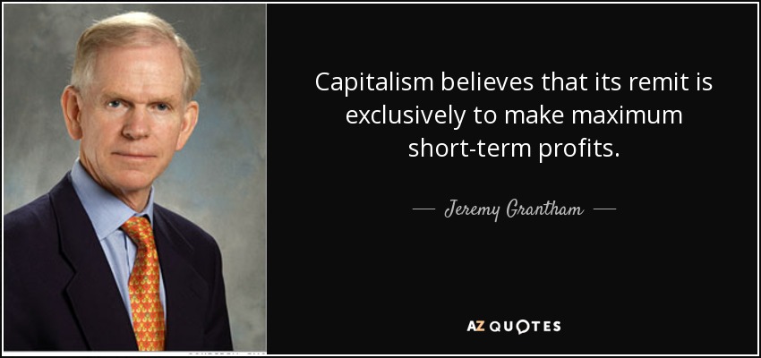 Capitalism believes that its remit is exclusively to make maximum short-term profits. - Jeremy Grantham