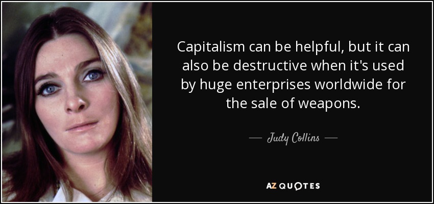 Capitalism can be helpful, but it can also be destructive when it's used by huge enterprises worldwide for the sale of weapons. - Judy Collins