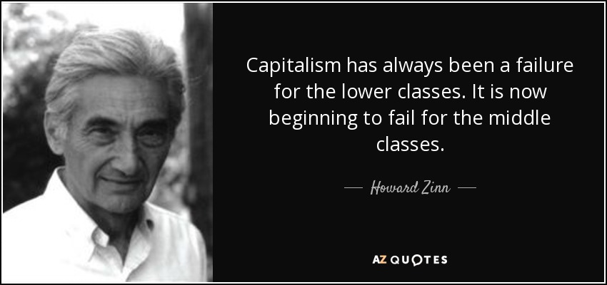 Capitalism has always been a failure for the lower classes. It is now beginning to fail for the middle classes. - Howard Zinn