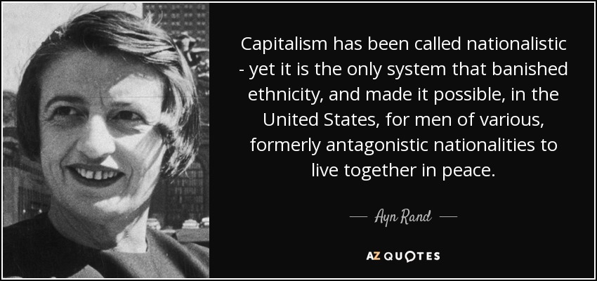 Capitalism has been called nationalistic - yet it is the only system that banished ethnicity, and made it possible, in the United States, for men of various, formerly antagonistic nationalities to live together in peace. - Ayn Rand