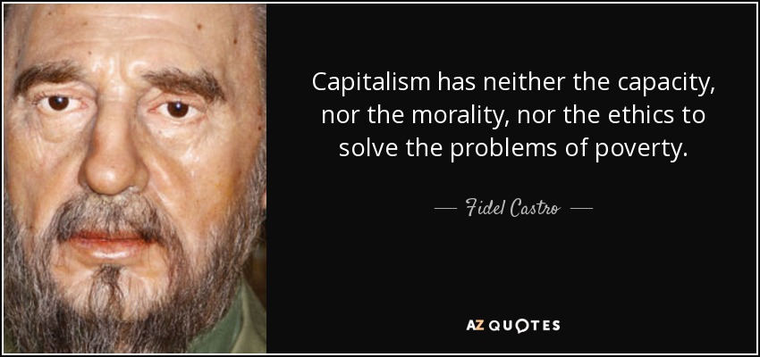Capitalism has neither the capacity, nor the morality, nor the ethics to solve the problems of poverty. - Fidel Castro