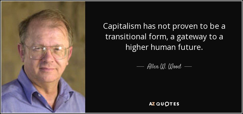 Capitalism has not proven to be a transitional form, a gateway to a higher human future. - Allen W. Wood