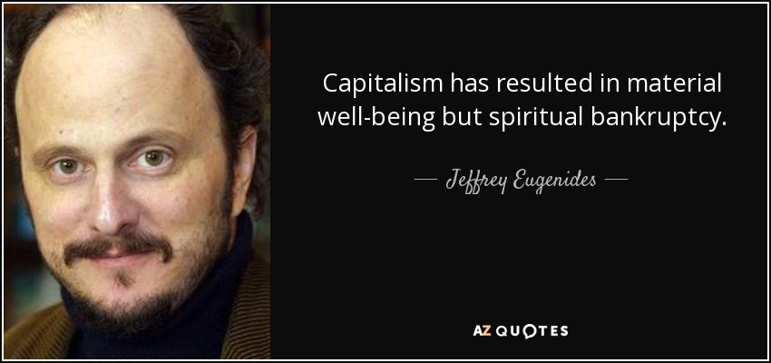 Capitalism has resulted in material well-being but spiritual bankruptcy. - Jeffrey Eugenides