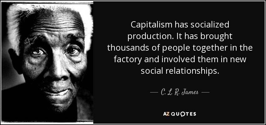 Capitalism has socialized production. It has brought thousands of people together in the factory and involved them in new social relationships. - C. L. R. James
