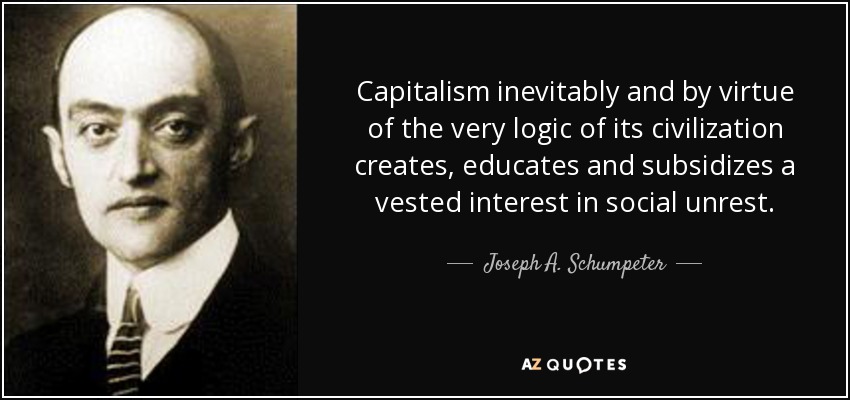 Capitalism inevitably and by virtue of the very logic of its civilization creates, educates and subsidizes a vested interest in social unrest. - Joseph A. Schumpeter