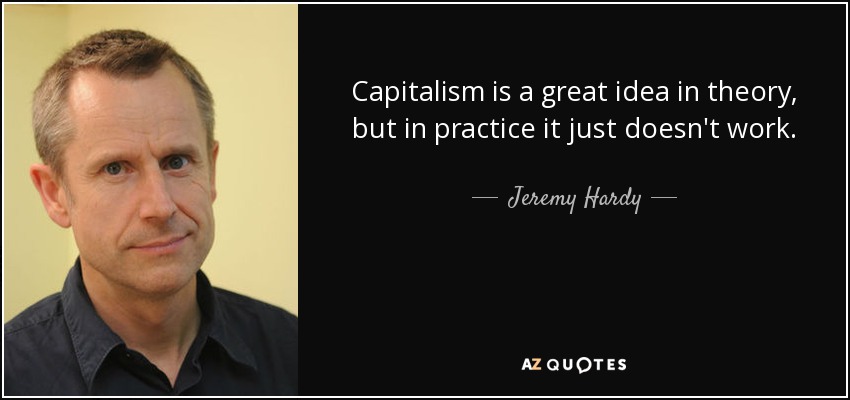 Capitalism is a great idea in theory, but in practice it just doesn't work. - Jeremy Hardy